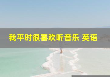 我平时很喜欢听音乐 英语